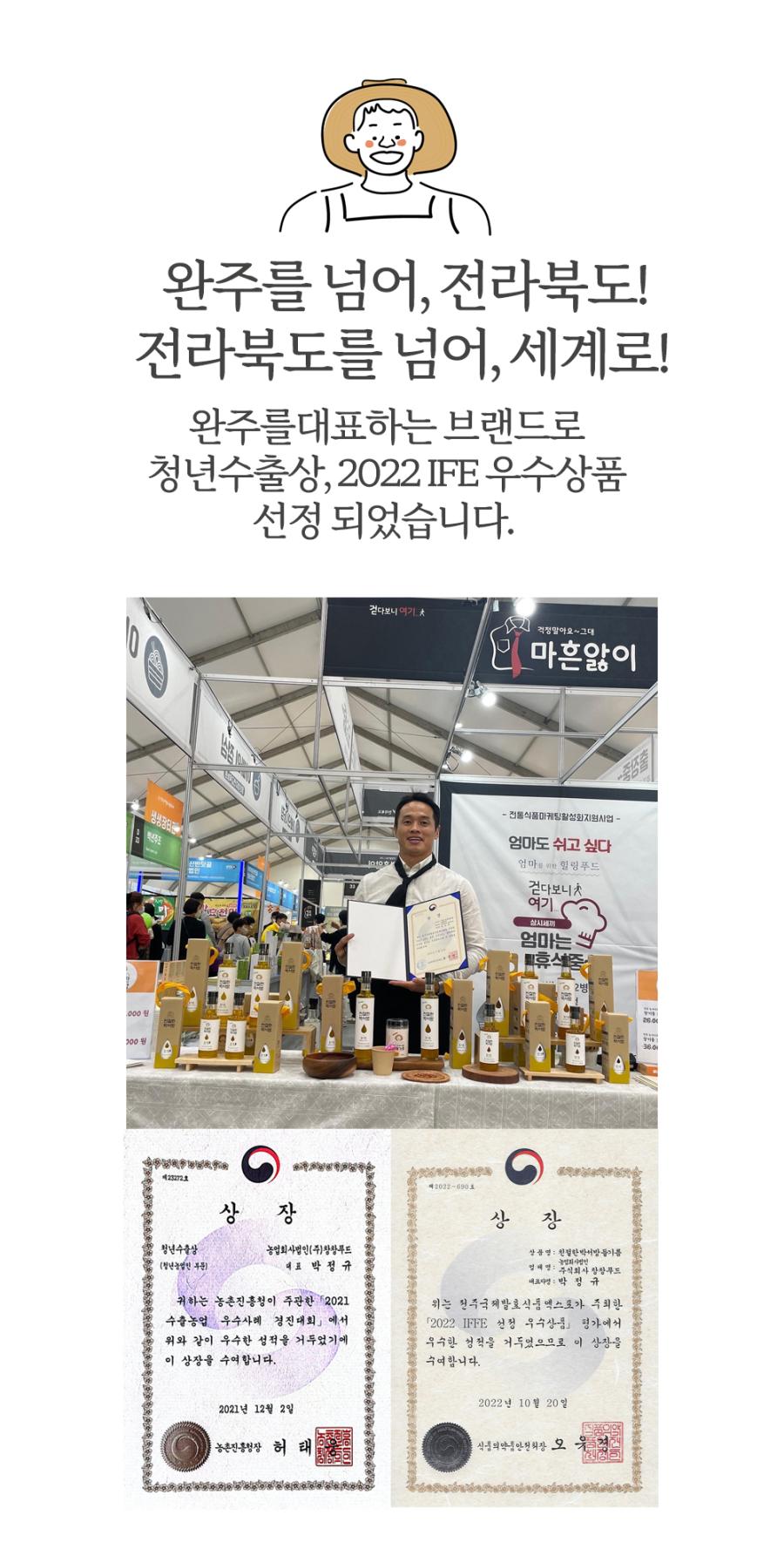 완주를 넘어, 전라북도! 전라북도를 넘어, 세계로! 완주를 대표하는 브랜드로 청년수출상, 2022 IFE 우수상품 선정 되었습니다. 걱정 말아요~ 그대. 마흔앓이. 전통식품 마케팅 활성화 지원사업 - 특성상 엄마도 쉬고 싶다. 엄마 - 힐링푸드. 걷다보니 여기 실시세끼. 엄마는 휴식품 2병. 36.6. 423272호. 상장. 청년수출상. 농업회사법인(주) 참창푸드. 상품명: 친절한 박서방. 농업회사법인 (청년농민 부문 대표 박정규, 엄혜영: 주식회사 창창푸드 대표자: 박정규). 귀하는 농촌진흥청이 주관한 2021년 전주국제발효식품엑스포가 주최한 수출농업 우수사례 경진대회에서 「2022 IFFE 선정 우수상품」 평가에서 우수한 성적을 거두었기에 이 상장을 수여합니다. 2022년 10월 20일. 농촌진흥청장 허태. 식품의약품안전처장 오유경.