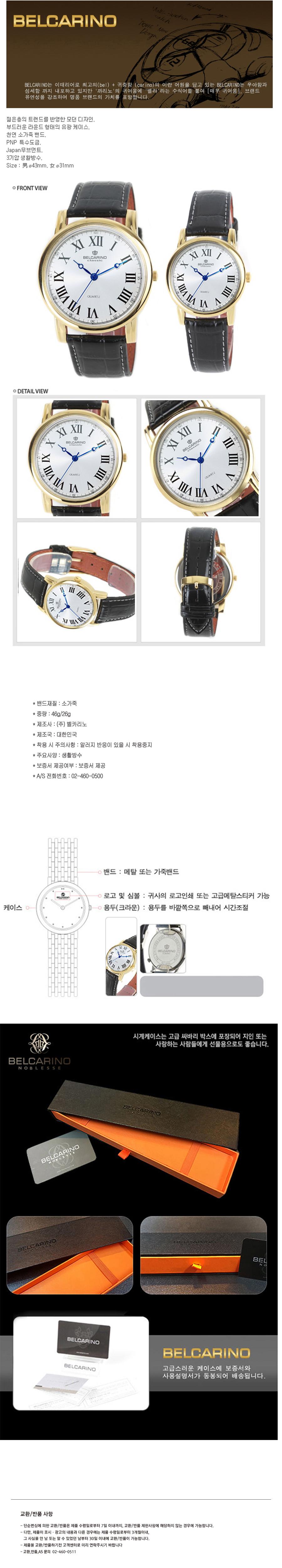 벨카리노 백 Unc 쿠알란과 사이즈: 43mm, 31mm

앞면 보기

상세 보기

밴드 재질: 소가죽

중량: 46g/26g

제조사: (주) 벨카리노

제조국: 대한민국

착용 시 주의사항: 알러지 반응이 있을 시 착용 중지

특징: 생활방수

보증서 제공 여부: 보증서 제공

A/S 전화번호: 02-460-0500

밴드: 메탈 또는 가죽 밴드

로고 및 심볼: 귀사의 로고 인쇄 또는 고급 메탈 스티커 가능

케이스 용두(크라운): 용두를 바깥쪽으로 빼내어 시간 조절

시계 케이스는 고급 파바리 버스에 포장

고급스러운 케이스에 보증서와 교환/반품 사항 포함