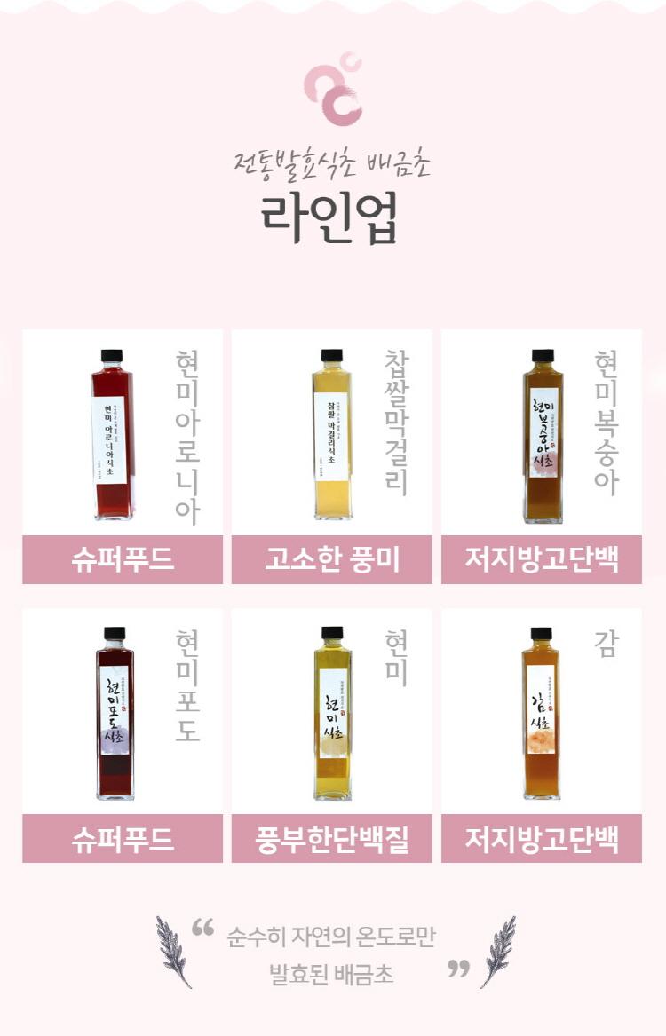 전통 발효 식초 배금초 라인업: 현미 아로니아, 찹쌀 막걸리, 현미, 현미 복숭아, 찹쌀 막걸리 식초, 복숭아, 아로니아 시소 식초, 슈퍼푸드, 고소한 풍미, 저지방 고단백, 현미 포도, 현미 감, 현미 시소 식초, 슈퍼푸드, 풍부한 단백질, 저지방 고단백, 순수히 자연의 온도로만 발효된 배금초.
