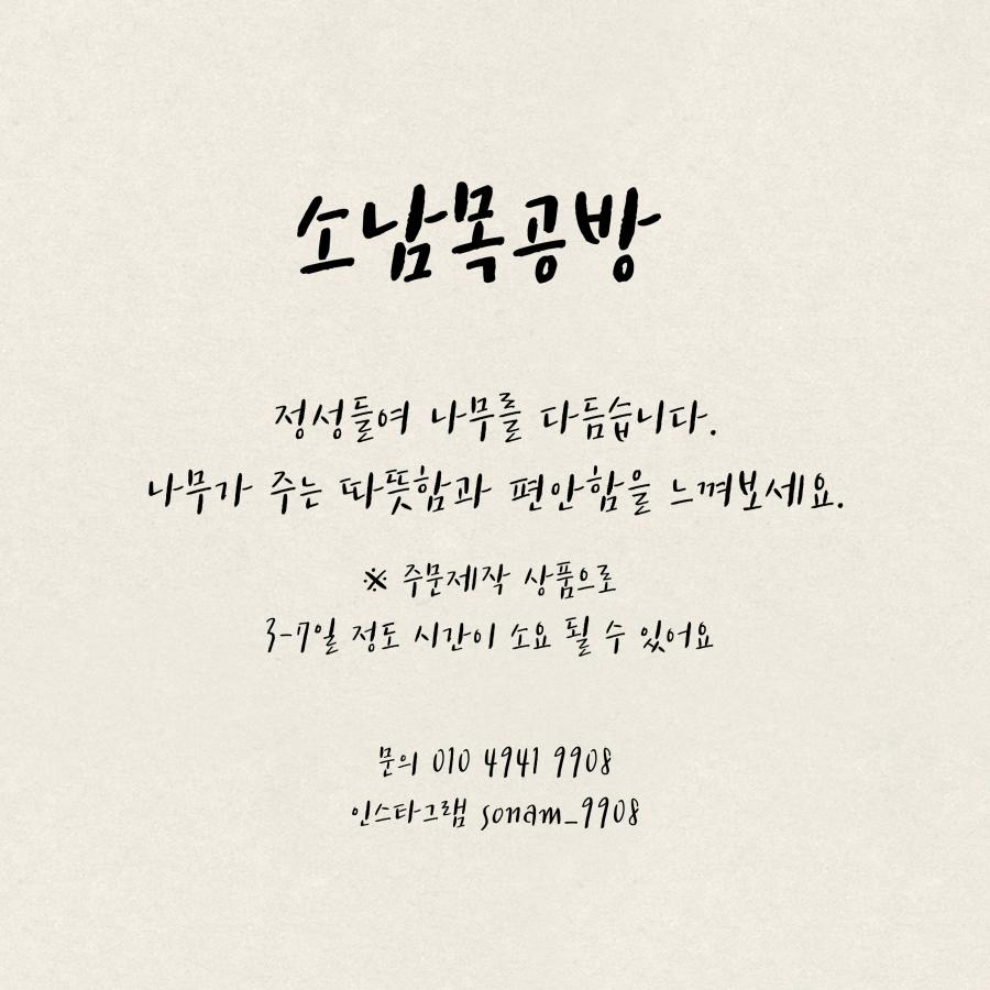 소남목공방은 정성들여 나무를 다듬습니다. 나무가 주는 따뜻함과 편안함을 느껴보세요. 주문제작 상품으로 3-7일 정도 시간이 소요될 수 있습니다. 문의: 010-4941-9908, 인스타그램: sonam_9908